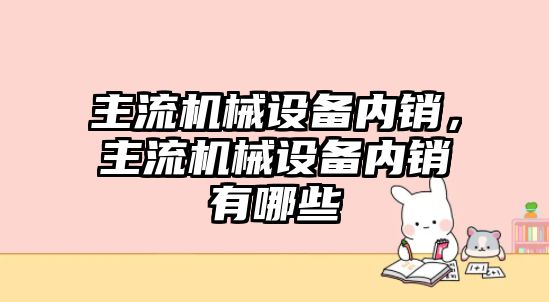 主流機械設備內銷，主流機械設備內銷有哪些