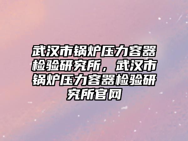 武漢市鍋爐壓力容器檢驗研究所，武漢市鍋爐壓力容器檢驗研究所官網