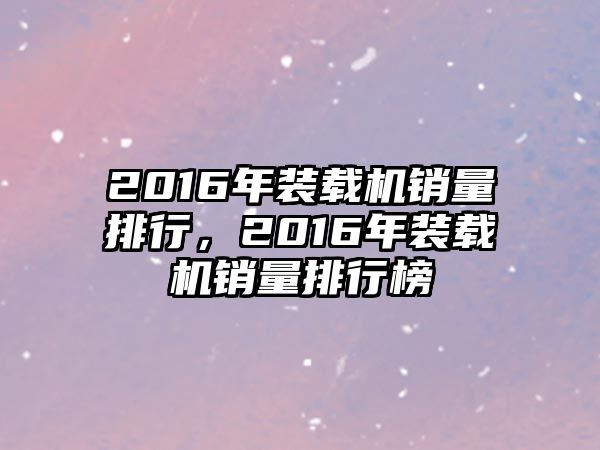 2016年裝載機(jī)銷(xiāo)量排行，2016年裝載機(jī)銷(xiāo)量排行榜