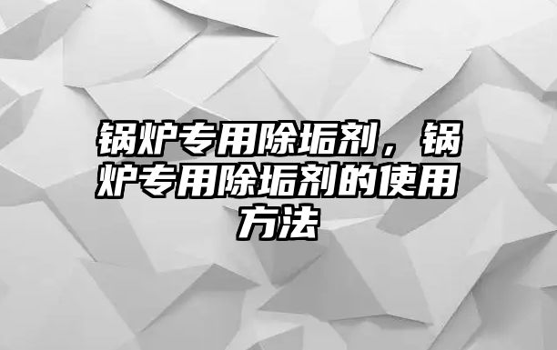 鍋爐專用除垢劑，鍋爐專用除垢劑的使用方法