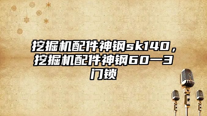 挖掘機配件神鋼sk140，挖掘機配件神鋼60一3門鎖