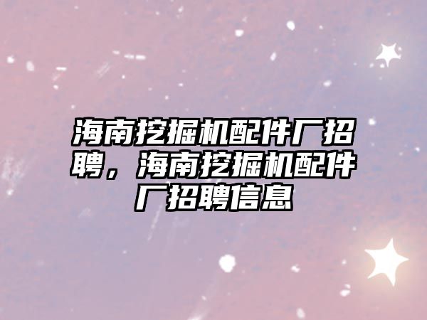 海南挖掘機配件廠招聘，海南挖掘機配件廠招聘信息