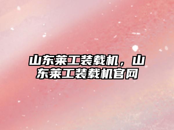 山東萊工裝載機，山東萊工裝載機官網