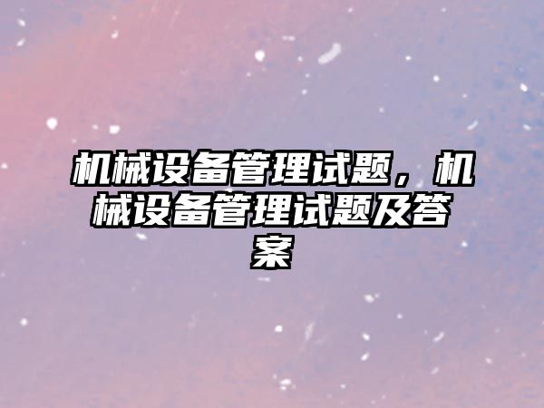 機械設備管理試題，機械設備管理試題及答案