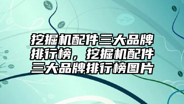 挖掘機配件三大品牌排行榜，挖掘機配件三大品牌排行榜圖片