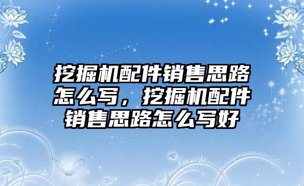 挖掘機配件銷售思路怎么寫，挖掘機配件銷售思路怎么寫好