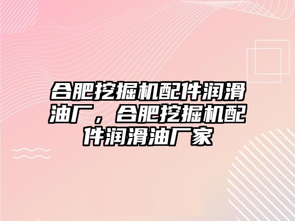 合肥挖掘機配件潤滑油廠，合肥挖掘機配件潤滑油廠家