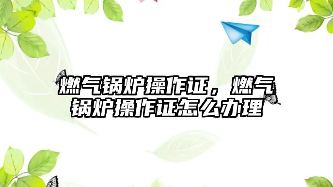 燃氣鍋爐操作證，燃氣鍋爐操作證怎么辦理