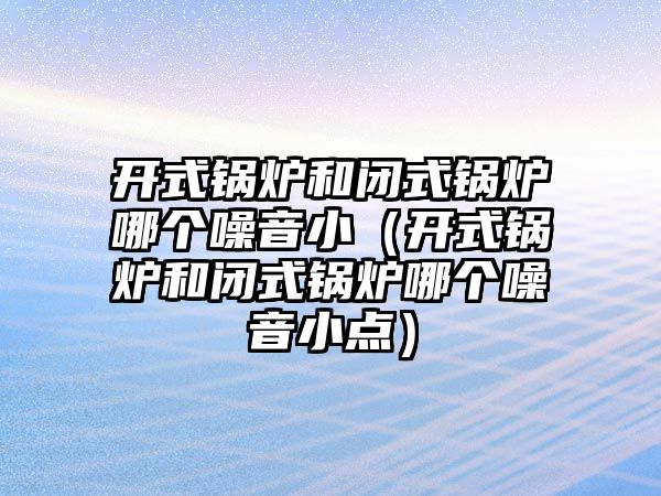 開式鍋爐和閉式鍋爐哪個(gè)噪音?。ㄩ_式鍋爐和閉式鍋爐哪個(gè)噪音小點(diǎn)）