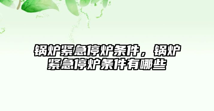 鍋爐緊急停爐條件，鍋爐緊急停爐條件有哪些