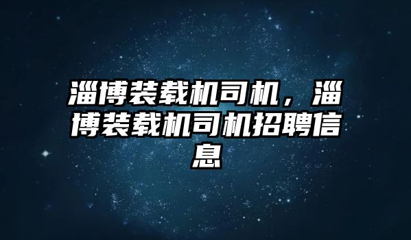 淄博裝載機司機，淄博裝載機司機招聘信息