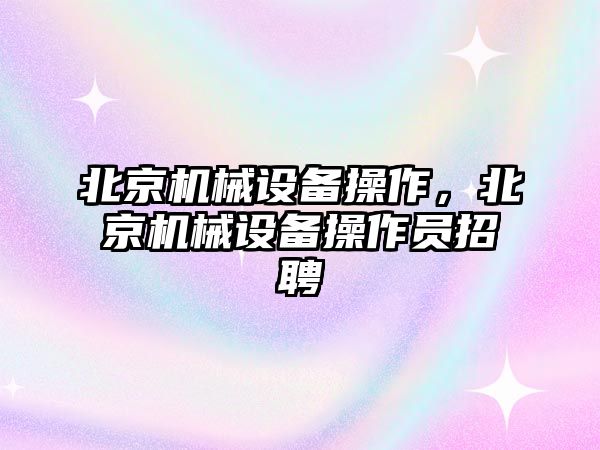 北京機械設備操作，北京機械設備操作員招聘