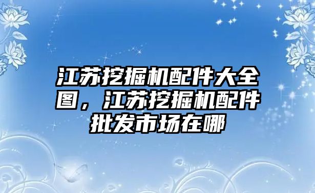 江蘇挖掘機配件大全圖，江蘇挖掘機配件批發市場在哪