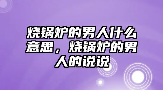 燒鍋爐的男人什么意思，燒鍋爐的男人的說說