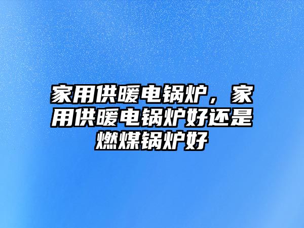 家用供暖電鍋爐，家用供暖電鍋爐好還是燃煤鍋爐好