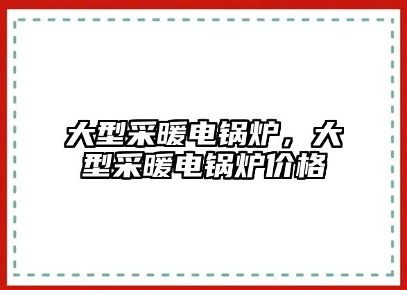 大型采暖電鍋爐，大型采暖電鍋爐價格