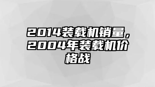 2014裝載機銷量，2004年裝載機價格戰