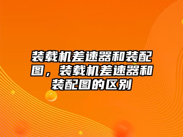 裝載機差速器和裝配圖，裝載機差速器和裝配圖的區(qū)別