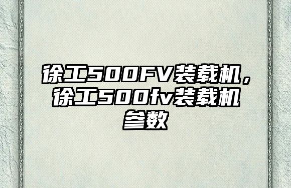 徐工500FV裝載機(jī)，徐工500fv裝載機(jī)參數(shù)