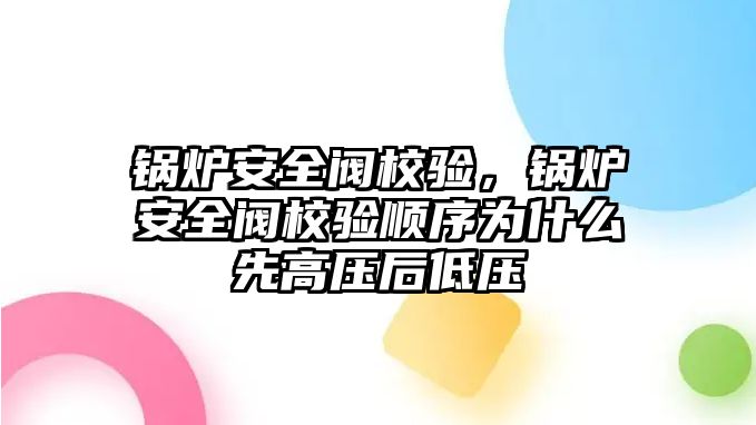 鍋爐安全閥校驗，鍋爐安全閥校驗順序為什么先高壓后低壓