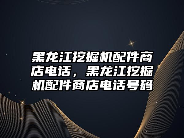 黑龍江挖掘機配件商店電話，黑龍江挖掘機配件商店電話號碼