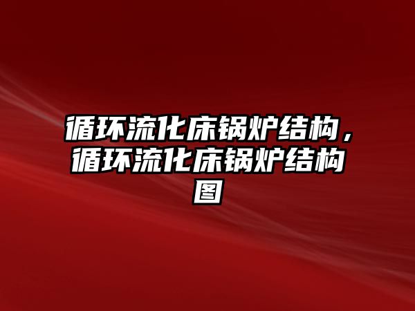 循環流化床鍋爐結構，循環流化床鍋爐結構圖