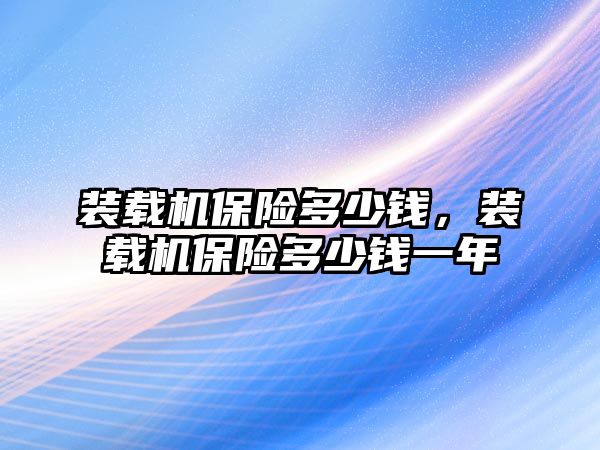 裝載機保險多少錢，裝載機保險多少錢一年