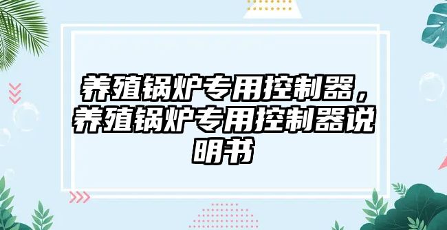 養(yǎng)殖鍋爐專用控制器，養(yǎng)殖鍋爐專用控制器說明書