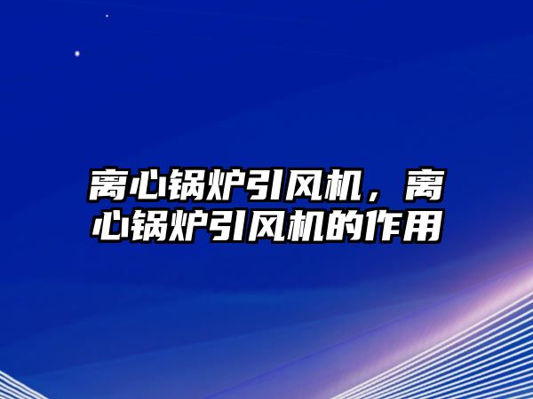 離心鍋爐引風機，離心鍋爐引風機的作用