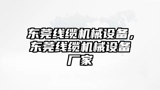 東莞線纜機械設備，東莞線纜機械設備廠家