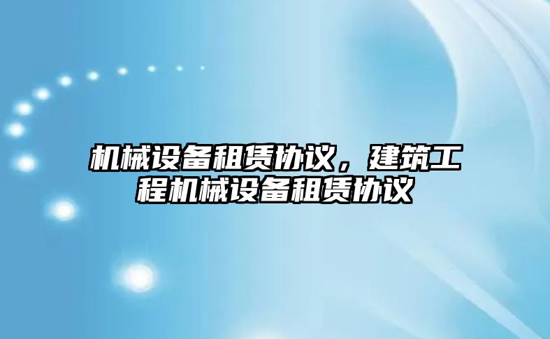 機械設(shè)備租賃協(xié)議，建筑工程機械設(shè)備租賃協(xié)議