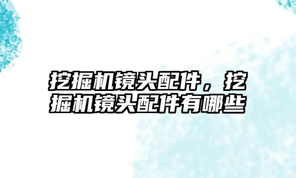 挖掘機鏡頭配件，挖掘機鏡頭配件有哪些