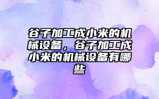 谷子加工成小米的機械設備，谷子加工成小米的機械設備有哪些