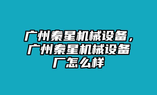 廣州秦星機械設備，廣州秦星機械設備廠怎么樣