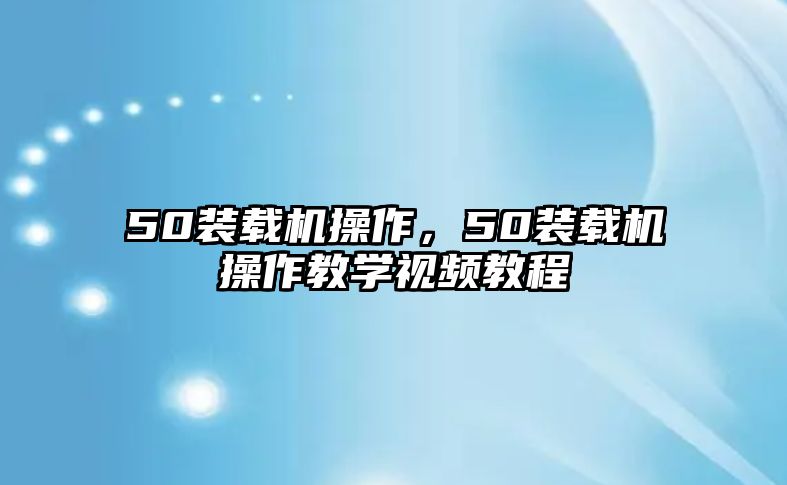 50裝載機操作，50裝載機操作教學(xué)視頻教程