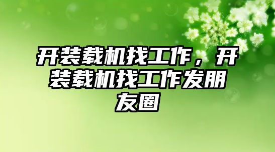 開裝載機找工作，開裝載機找工作發(fā)朋友圈