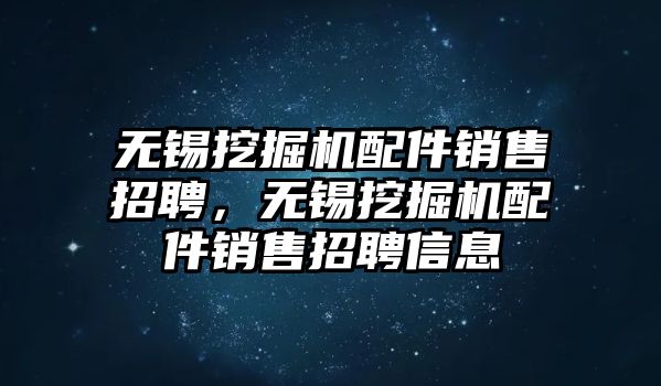 無錫挖掘機配件銷售招聘，無錫挖掘機配件銷售招聘信息