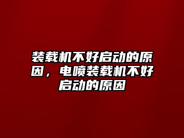 裝載機不好啟動的原因，電噴裝載機不好啟動的原因