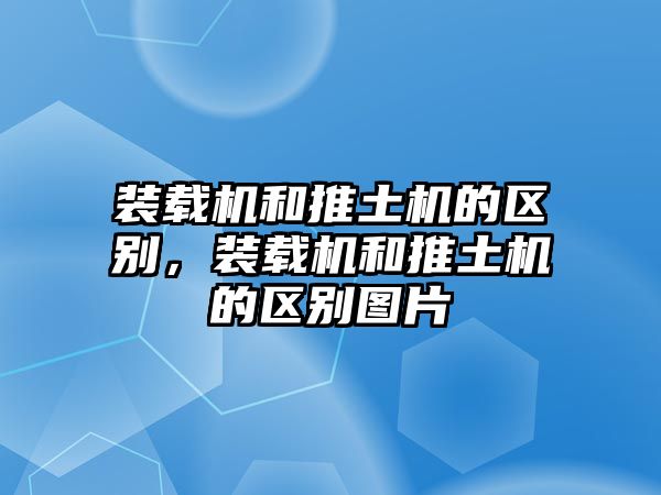 裝載機和推土機的區別，裝載機和推土機的區別圖片