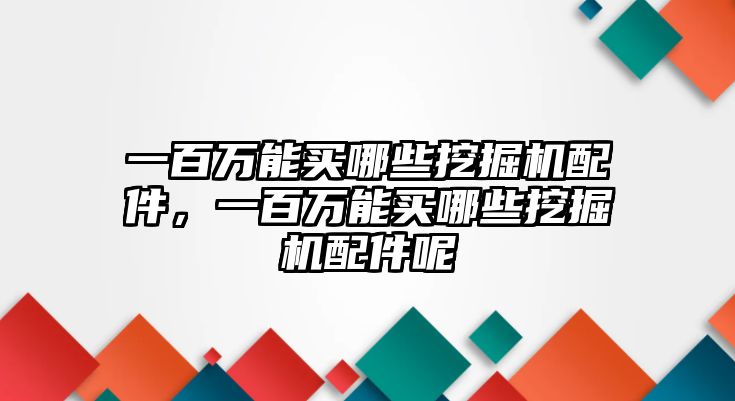 一百萬能買哪些挖掘機配件，一百萬能買哪些挖掘機配件呢