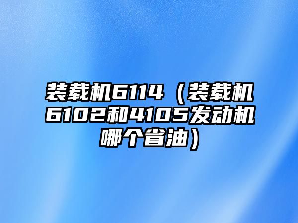 裝載機6114（裝載機6102和4105發動機哪個省油）