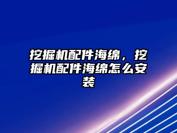 挖掘機配件海綿，挖掘機配件海綿怎么安裝