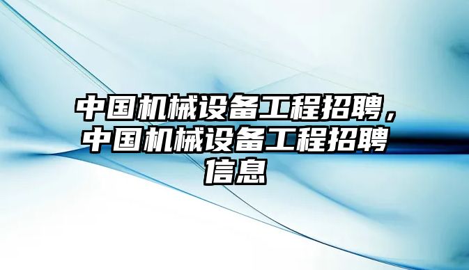 中國(guó)機(jī)械設(shè)備工程招聘，中國(guó)機(jī)械設(shè)備工程招聘信息