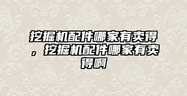 挖掘機配件哪家有賣得，挖掘機配件哪家有賣得啊