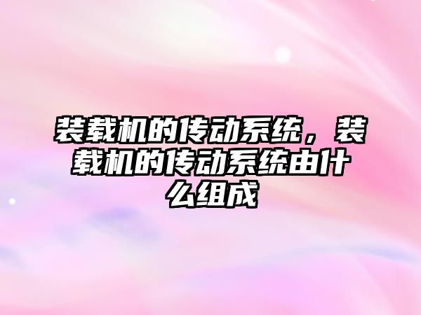 裝載機的傳動系統，裝載機的傳動系統由什么組成