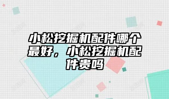 小松挖掘機配件哪個最好，小松挖掘機配件貴嗎