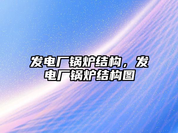 發電廠鍋爐結構，發電廠鍋爐結構圖