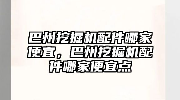 巴州挖掘機配件哪家便宜，巴州挖掘機配件哪家便宜點