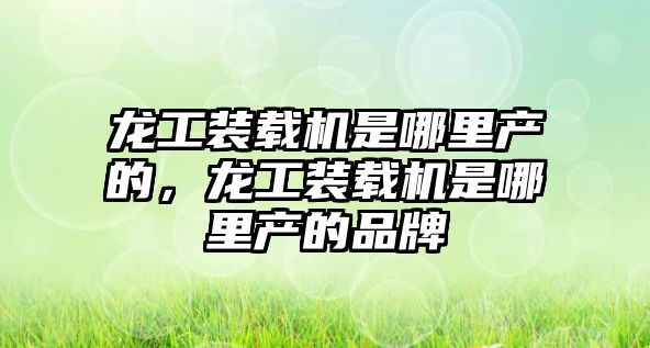 龍工裝載機是哪里產的，龍工裝載機是哪里產的品牌