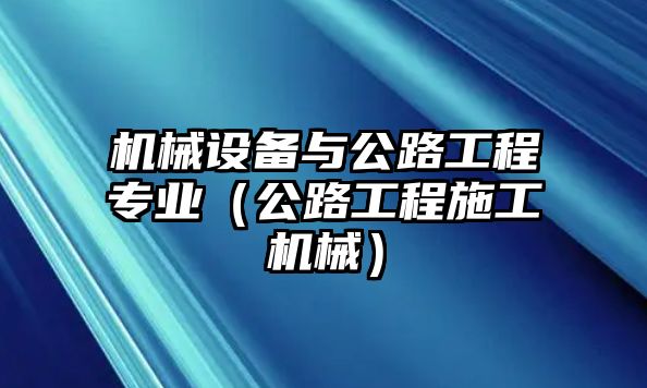 機(jī)械設(shè)備與公路工程專業(yè)（公路工程施工機(jī)械）